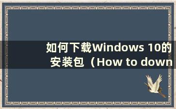 如何下载Windows 10的安装包（How to download and install the software for Windows 10）